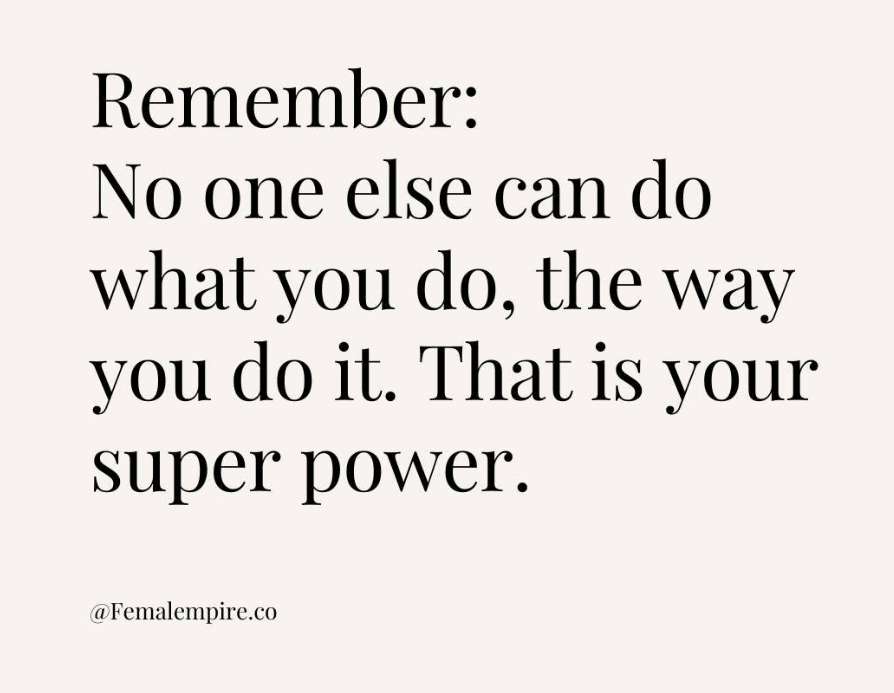 Remember: No one else can do what you do, the way you do it. That is your super power